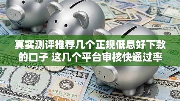 真实测评推荐几个正规低息好下款的口子 这几个平台审核快通过率高！