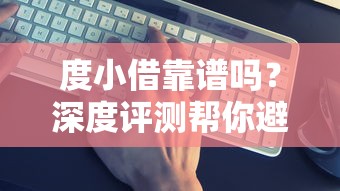 度小借靠谱吗？深度评测帮你避坑选贷款平台