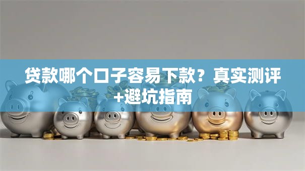贷款哪个口子容易下款？真实测评+避坑指南