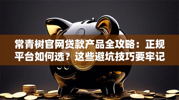 常青树官网贷款产品全攻略：正规平台如何选？这些避坑技巧要牢记！
