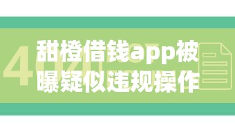 甜橙借钱app被曝疑似违规操作？用户亲述避坑指南来了！