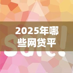 2025年哪些网贷平台容易下款？实测低门槛申贷攻略