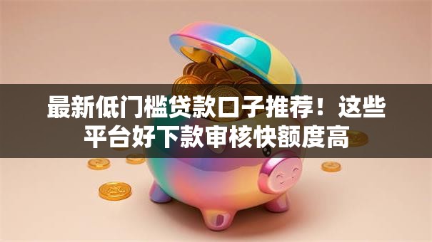 最新低门槛贷款口子推荐！这些平台好下款审核快额度高