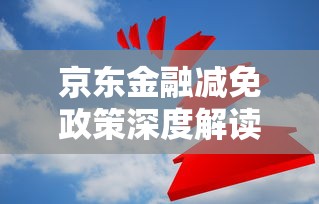 京东金融减免政策深度解读：贷款用户必看的实用指南