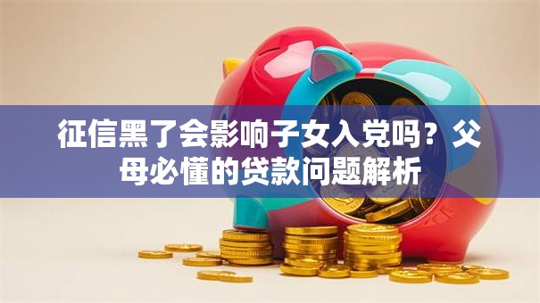 征信黑了会影响子女入党吗？父母必懂的贷款问题解析