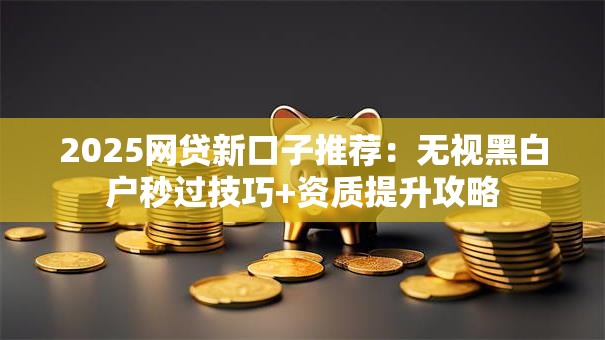 2025网贷新口子推荐：无视黑白户秒过技巧+资质提升攻略