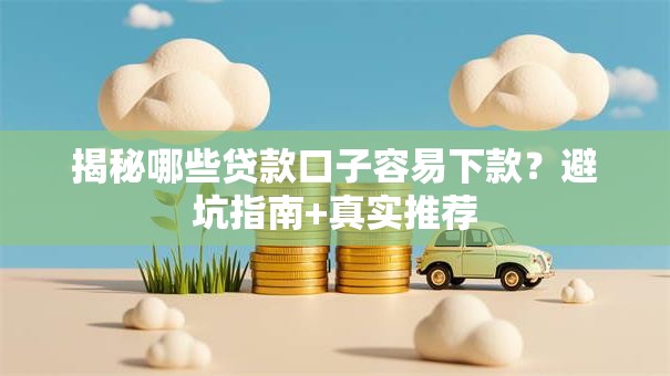 揭秘哪些贷款口子容易下款？避坑指南+真实推荐