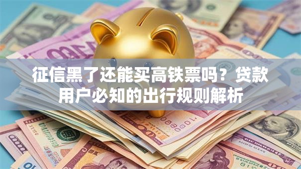 征信黑了还能买高铁票吗？贷款用户必知的出行规则解析