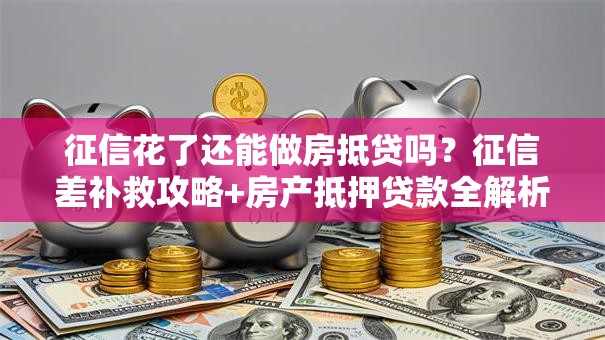 征信花了还能做房抵贷吗？征信差补救攻略+房产抵押贷款全解析