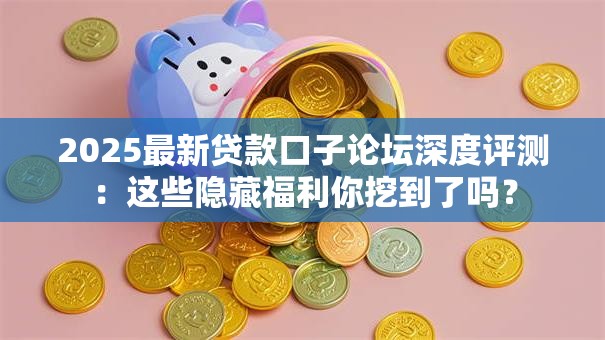 2025最新贷款口子论坛深度评测：这些隐藏福利你挖到了吗？