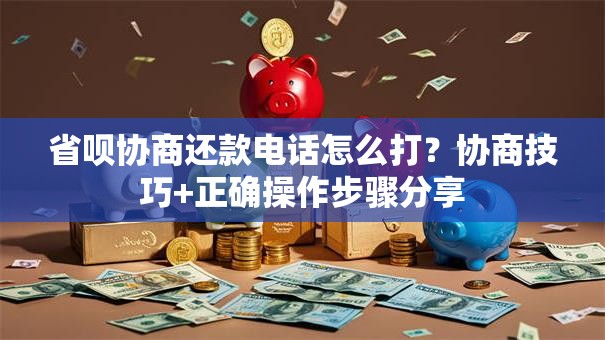 省呗协商还款电话怎么打？协商技巧+正确操作步骤分享