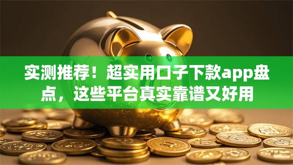 实测推荐！超实用口子下款app盘点，这些平台真实靠谱又好用