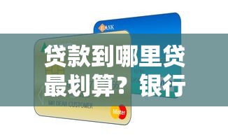 贷款到哪里贷最划算？银行vs平台超全攻略，这样选省心又省钱！