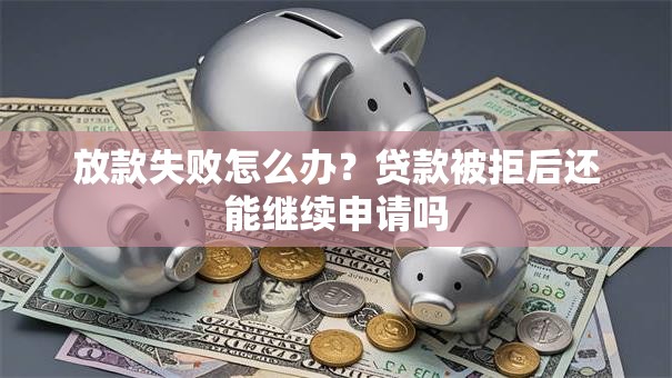 放款失败怎么办？贷款被拒后还能继续申请吗