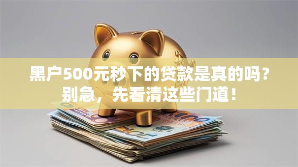 黑户500元秒下的贷款是真的吗？别急，先看清这些门道！