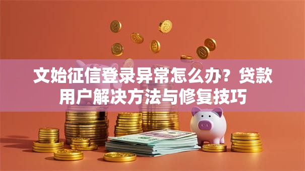 文始征信登录异常怎么办？贷款用户解决方法与修复技巧