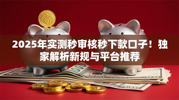 2025年实测秒审核秒下款口子！独家解析新规与平台推荐