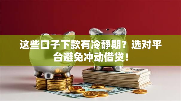 这些口子下款有冷静期？选对平台避免冲动借贷！