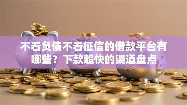 不看负债不看征信的借款平台有哪些？下款超快的渠道盘点