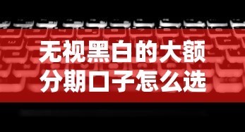 无视黑白的大额分期口子怎么选？实测5个低门槛平台攻略