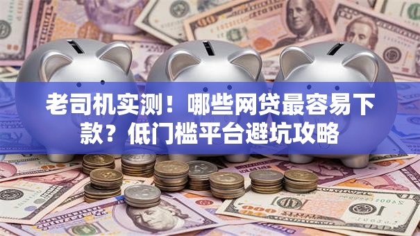 老司机实测！哪些网贷最容易下款？低门槛平台避坑攻略