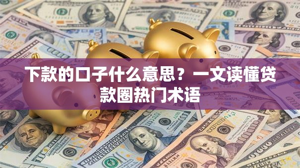 下款的口子什么意思？一文读懂贷款圈热门术语