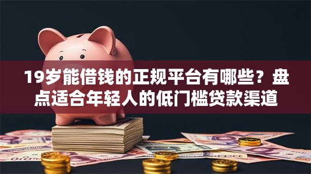 19岁能借钱的正规平台有哪些？盘点适合年轻人的低门槛贷款渠道