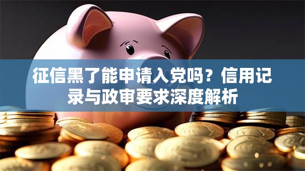 征信黑了能申请入党吗？信用记录与政审要求深度解析
