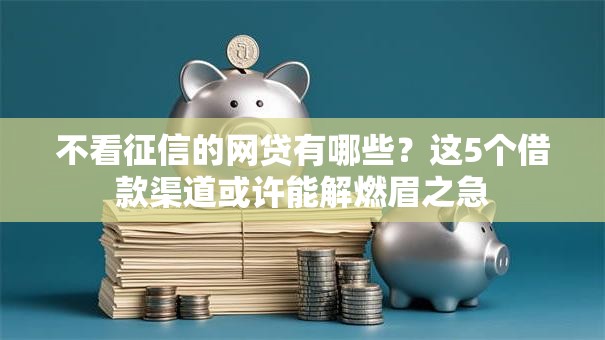 不看征信的网贷有哪些？这5个借款渠道或许能解燃眉之急