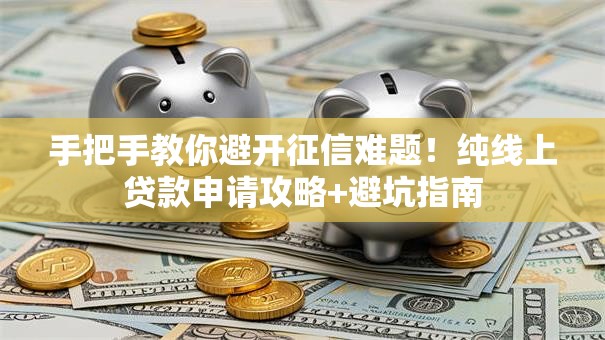 手把手教你避开征信难题！纯线上贷款申请攻略+避坑指南