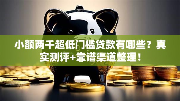 小额两千超低门槛贷款有哪些？真实测评+靠谱渠道整理！