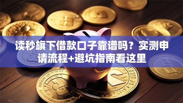 读秒旗下借款口子靠谱吗？实测申请流程+避坑指南看这里