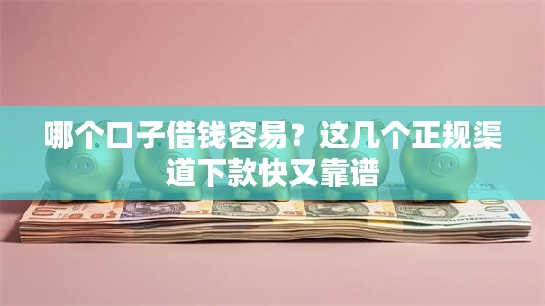 哪个口子借钱容易？这几个正规渠道下款快又靠谱