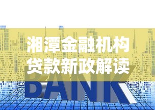湘潭金融机构贷款新政解读：低利率+灵活申请全攻略