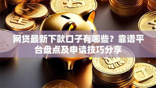 网贷最新下款口子有哪些？靠谱平台盘点及申请技巧分享