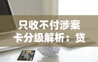 只收不付涉案卡分级解析：贷款用户必懂的账户保护指南
