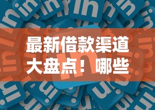 最新借款渠道大盘点！哪些平台还能正常下款？