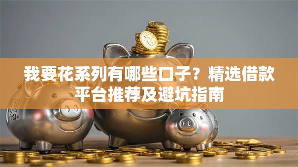 我要花系列有哪些口子？精选借款平台推荐及避坑指南