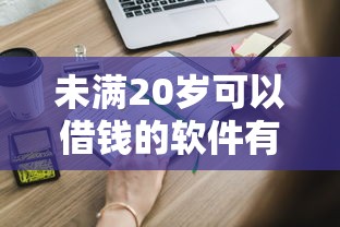 未满20岁可以借钱的软件有哪些？这些正规低门槛平台要知道
