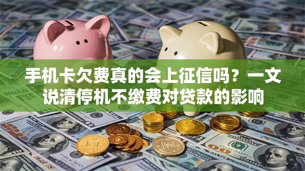 手机卡欠费真的会上征信吗？一文说清停机不缴费对贷款的影响