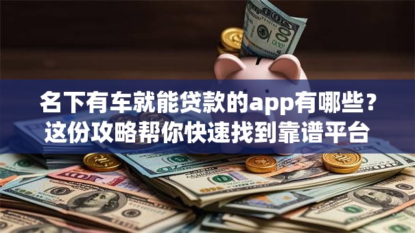 名下有车就能贷款的app有哪些？这份攻略帮你快速找到靠谱平台！