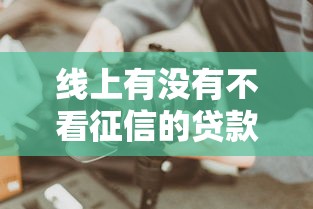 线上有没有不看征信的贷款？这些渠道或许能帮你解决难题