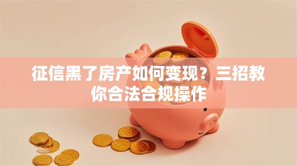 征信黑了房产如何变现？三招教你合法合规操作