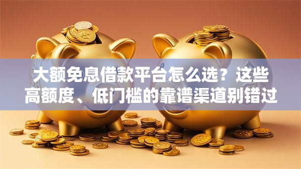 大额免息借款平台怎么选？这些高额度、低门槛的靠谱渠道别错过！