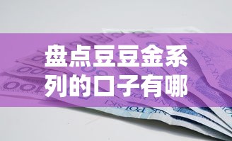 盘点豆豆金系列的口子有哪些?这些产品靠谱吗全解析 盘点豆豆金系列的口子有哪些?这些产品靠谱吗全解析