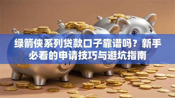 绿箭侠系列贷款口子靠谱吗？新手必看的申请技巧与避坑指南
