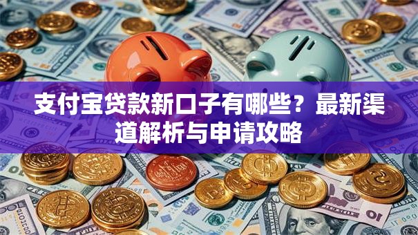 支付宝贷款新口子有哪些？最新渠道解析与申请攻略
