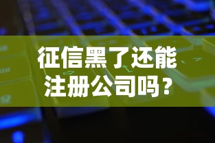 征信黑了还能注册公司吗?一文读懂“黑户”开公司的条件与风险 征信黑了还能注册公司吗?一文读懂“黑户”开公司的条件与风险