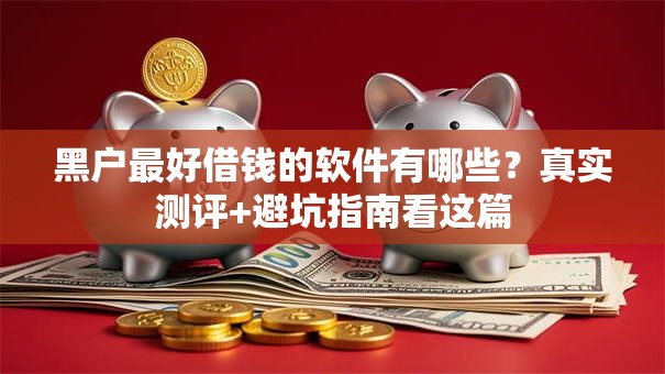 黑户最好借钱的软件有哪些？真实测评+避坑指南看这篇