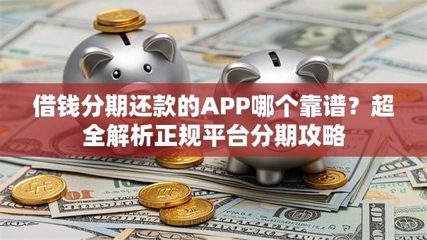 借钱分期还款的APP哪个靠谱？超全解析正规平台分期攻略